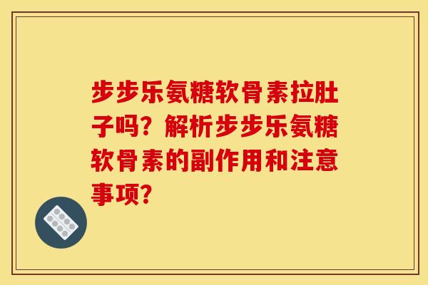 步步乐氨糖软骨素拉肚子吗？解析步步乐氨糖软骨素的副作用和注意事项？