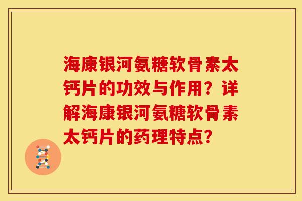 海康银河氨糖软骨素太钙片的功效与作用？详解海康银河氨糖软骨素太钙片的药理特点？