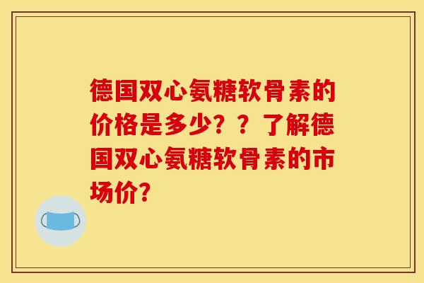 德国双心氨糖软骨素的价格是多少？？了解德国双心氨糖软骨素的市场价？
