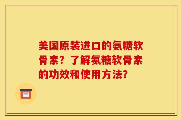 美国原装进口的氨糖软骨素？了解氨糖软骨素的功效和使用方法？