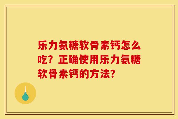 乐力氨糖软骨素钙怎么吃？正确使用乐力氨糖软骨素钙的方法？