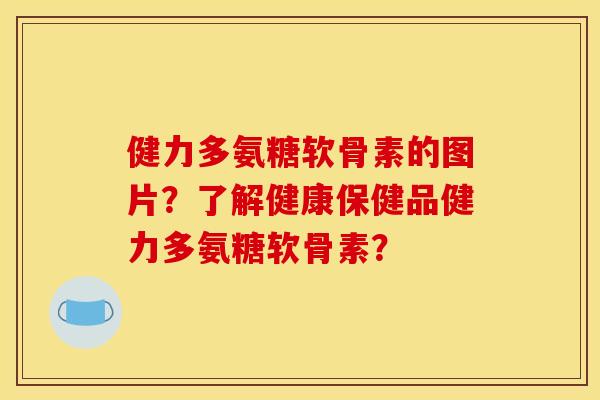 健力多氨糖软骨素的图片？了解健康保健品健力多氨糖软骨素？