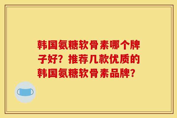 韩国氨糖软骨素哪个牌子好？推荐几款优质的韩国氨糖软骨素品牌？