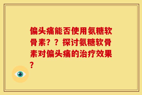 偏头痛能否使用氨糖软骨素？？探讨氨糖软骨素对偏头痛的治疗效果？