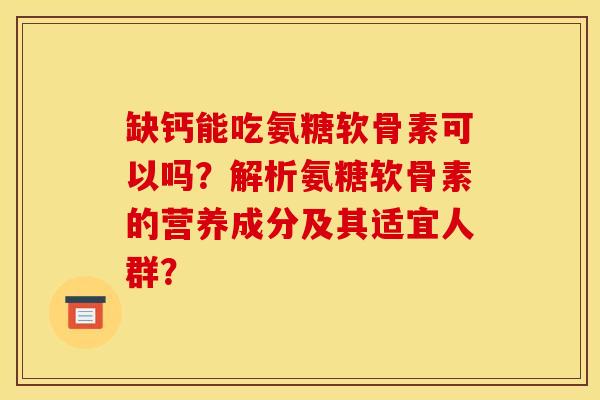 缺钙能吃氨糖软骨素可以吗？解析氨糖软骨素的营养成分及其适宜人群？