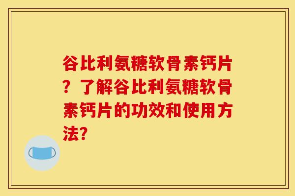 谷比利氨糖软骨素钙片？了解谷比利氨糖软骨素钙片的功效和使用方法？