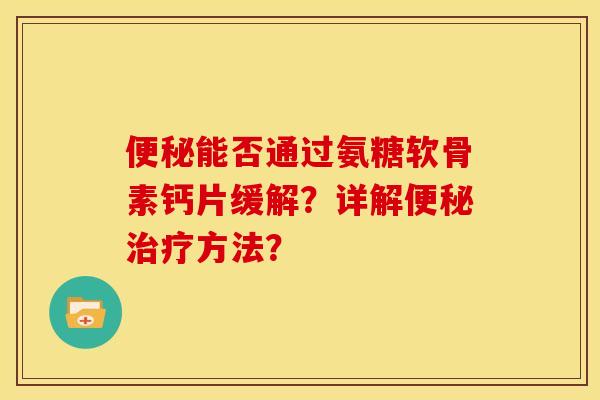 便秘能否通过氨糖软骨素钙片缓解？详解便秘治疗方法？