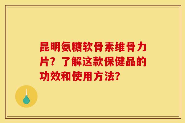 昆明氨糖软骨素维骨力片？了解这款保健品的功效和使用方法？