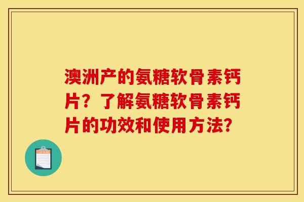 澳洲产的氨糖软骨素钙片？了解氨糖软骨素钙片的功效和使用方法？