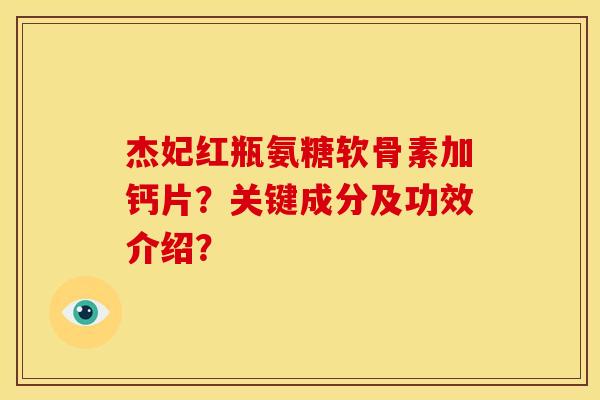 杰妃红瓶氨糖软骨素加钙片？关键成分及功效介绍？