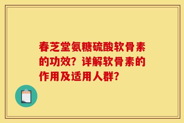 春芝堂氨糖硫酸软骨素的功效？详解软骨素的作用及适用人群？