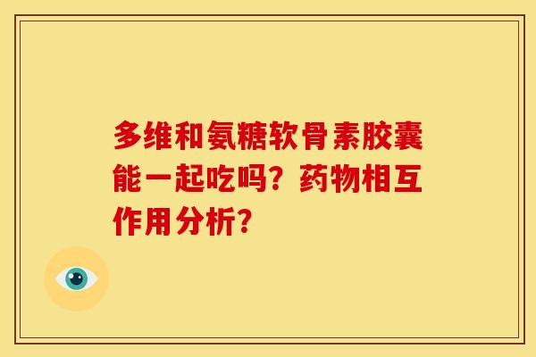 多维和氨糖软骨素胶囊能一起吃吗？药物相互作用分析？