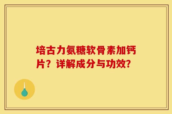 培古力氨糖软骨素加钙片？详解成分与功效？
