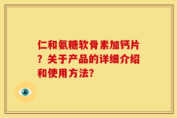 仁和氨糖软骨素加钙片？关于产品的详细介绍和使用方法？