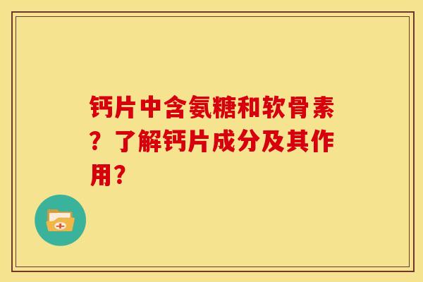钙片中含氨糖和软骨素？了解钙片成分及其作用？