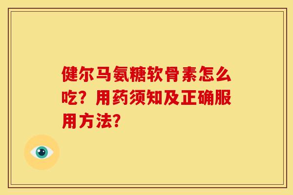 健尔马氨糖软骨素怎么吃？用药须知及正确服用方法？