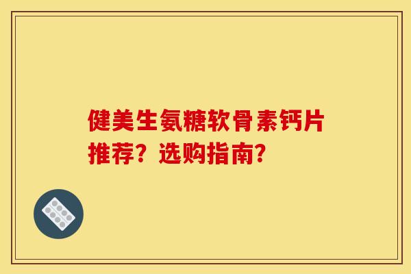 健美生氨糖软骨素钙片推荐？选购指南？