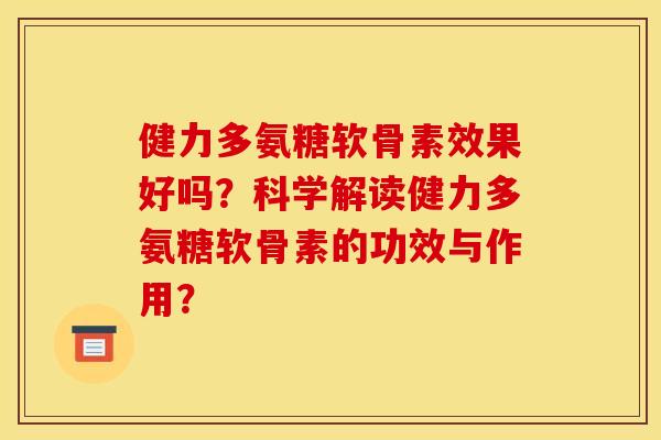 健力多氨糖软骨素效果好吗？科学解读健力多氨糖软骨素的功效与作用？
