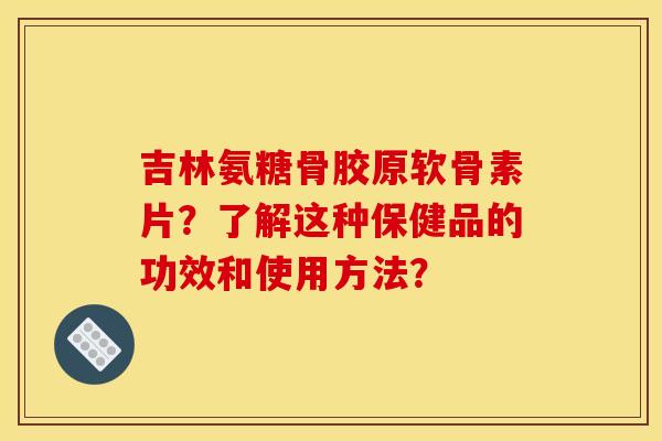 吉林氨糖骨胶原软骨素片？了解这种保健品的功效和使用方法？