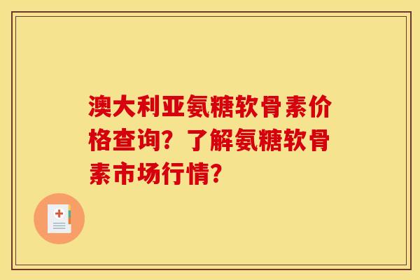 澳大利亚氨糖软骨素价格查询？了解氨糖软骨素市场行情？
