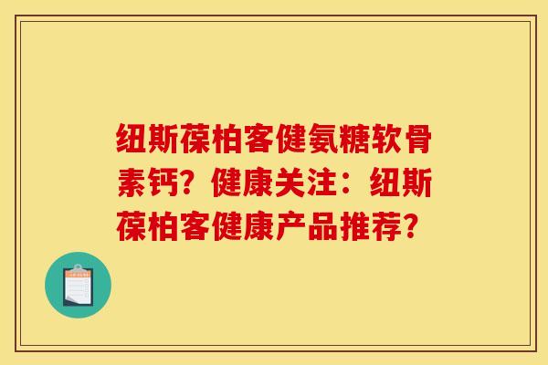 纽斯葆柏客健氨糖软骨素钙？健康关注：纽斯葆柏客健康产品推荐？