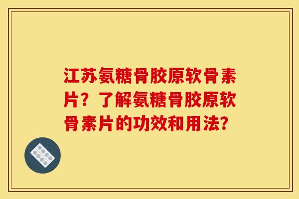江苏氨糖骨胶原软骨素片？了解氨糖骨胶原软骨素片的功效和用法？
