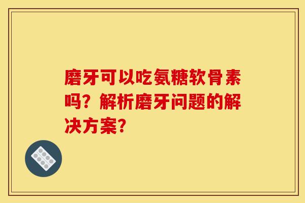 磨牙可以吃氨糖软骨素吗？解析磨牙问题的解决方案？