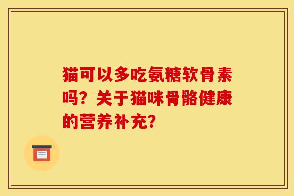 猫可以多吃氨糖软骨素吗？关于猫咪骨骼健康的营养补充？