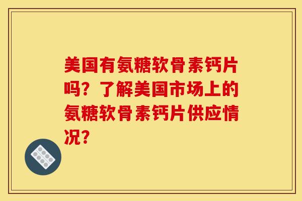 美国有氨糖软骨素钙片吗？了解美国市场上的氨糖软骨素钙片供应情况？