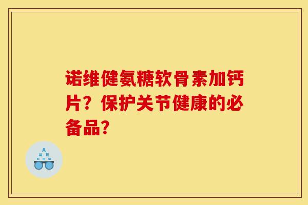 诺维健氨糖软骨素加钙片？保护关节健康的必备品？