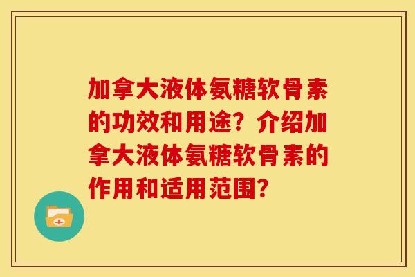 加拿大液体氨糖软骨素的功效和用途？介绍加拿大液体氨糖软骨素的作用和适用范围？
