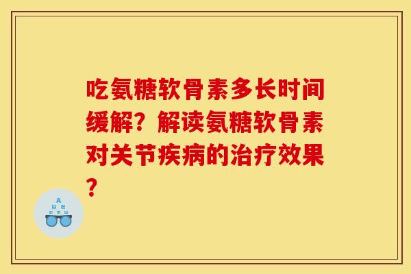 吃氨糖软骨素多长时间缓解？解读氨糖软骨素对关节疾病的治疗效果？