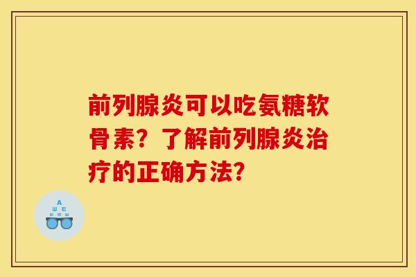 前列腺炎可以吃氨糖软骨素？了解前列腺炎治疗的正确方法？