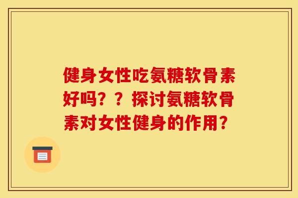 健身女性吃氨糖软骨素好吗？？探讨氨糖软骨素对女性健身的作用？