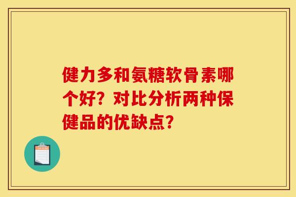 健力多和氨糖软骨素哪个好？对比分析两种保健品的优缺点？