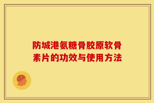 防城港氨糖骨胶原软骨素片的功效与使用方法