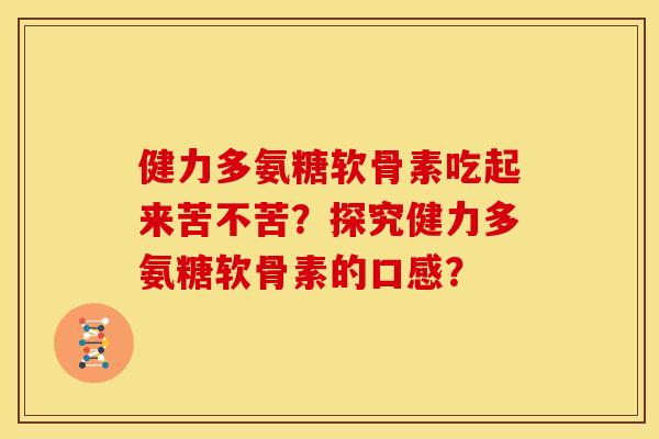 健力多氨糖软骨素吃起来苦不苦？探究健力多氨糖软骨素的口感？