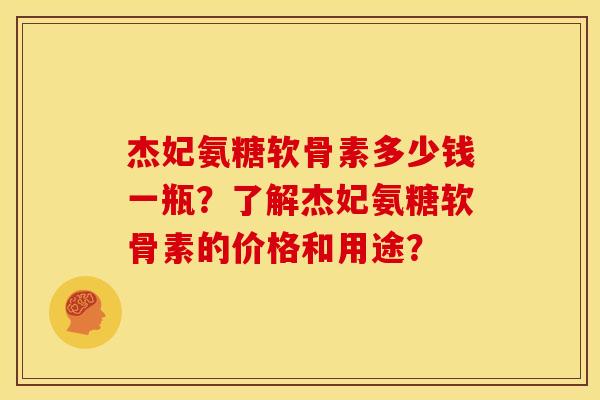 杰妃氨糖软骨素多少钱一瓶？了解杰妃氨糖软骨素的价格和用途？