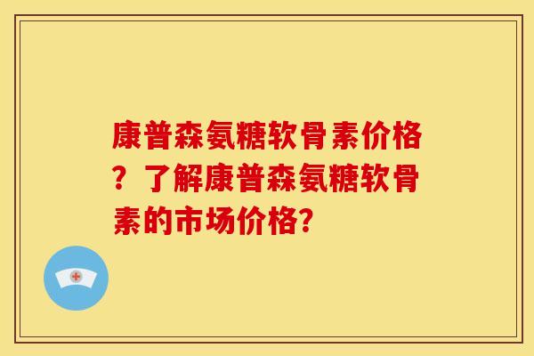 康普森氨糖软骨素价格？了解康普森氨糖软骨素的市场价格？