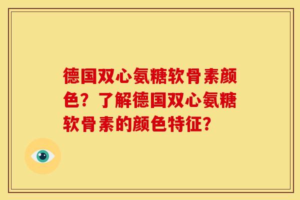 德国双心氨糖软骨素颜色？了解德国双心氨糖软骨素的颜色特征？