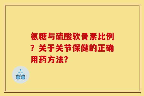氨糖与硫酸软骨素比例？关于关节保健的正确用药方法？