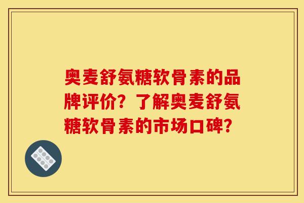 奥麦舒氨糖软骨素的品牌评价？了解奥麦舒氨糖软骨素的市场口碑？