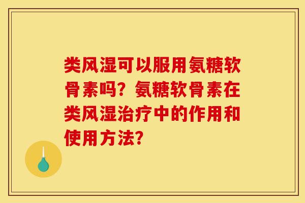 类风湿可以服用氨糖软骨素吗？氨糖软骨素在类风湿治疗中的作用和使用方法？