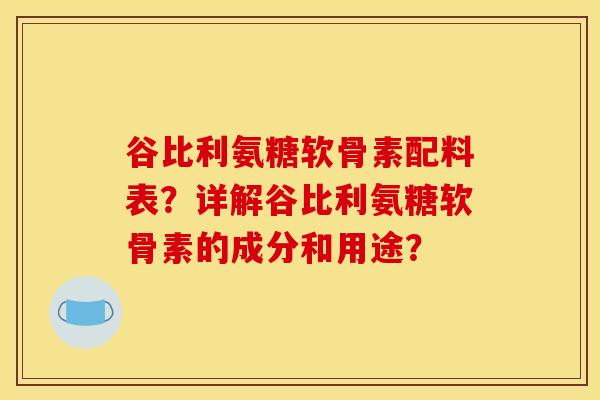 谷比利氨糖软骨素配料表？详解谷比利氨糖软骨素的成分和用途？