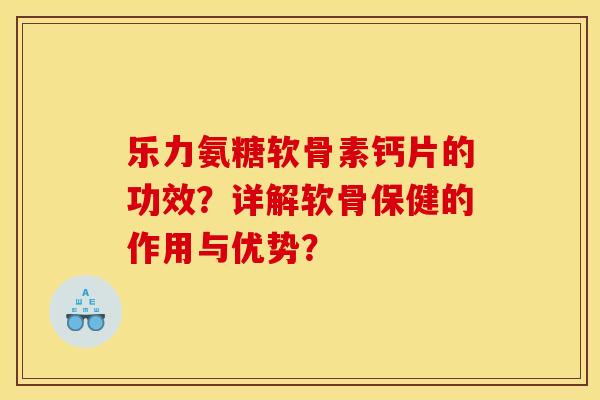 乐力氨糖软骨素钙片的功效？详解软骨保健的作用与优势？