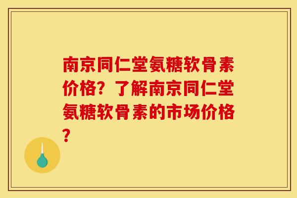 南京同仁堂氨糖软骨素价格？了解南京同仁堂氨糖软骨素的市场价格？