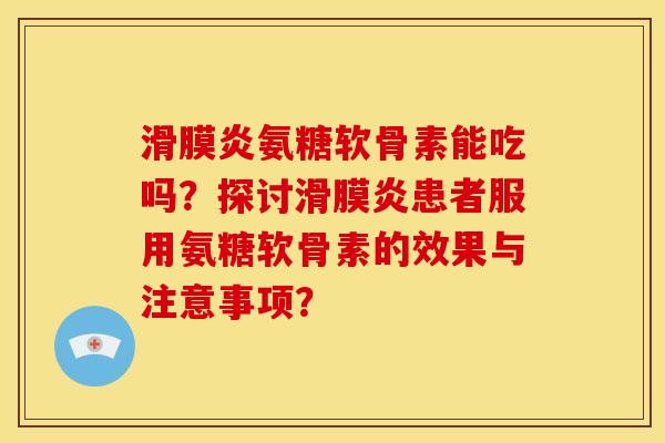 滑膜炎氨糖软骨素能吃吗？探讨滑膜炎患者服用氨糖软骨素的效果与注意事项？