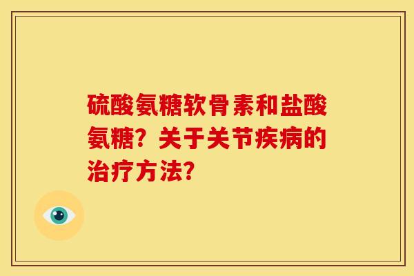 硫酸氨糖软骨素和盐酸氨糖？关于关节疾病的治疗方法？