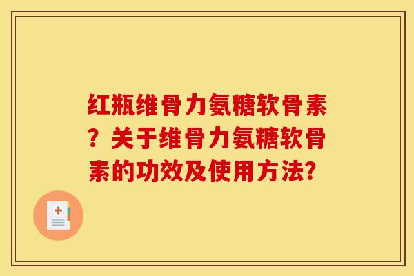 红瓶维骨力氨糖软骨素？关于维骨力氨糖软骨素的功效及使用方法？