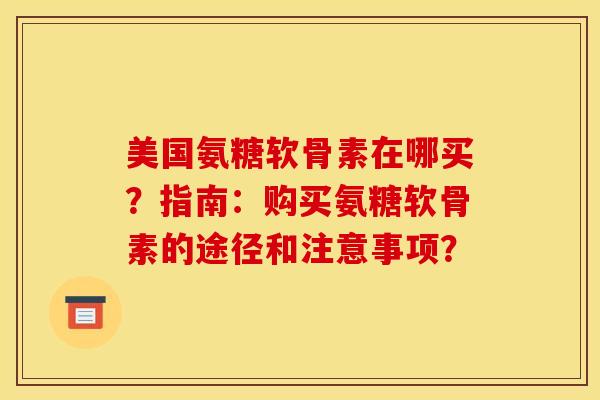 美国氨糖软骨素在哪买？指南：购买氨糖软骨素的途径和注意事项？